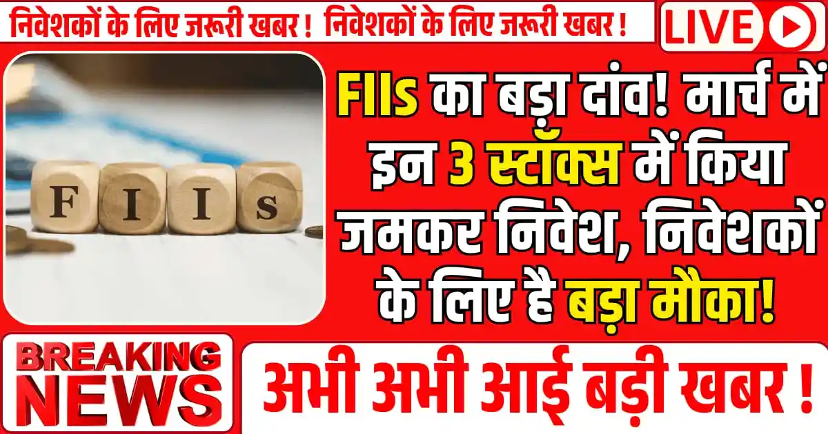 FIIs का बड़ा दांव! मार्च में इन 3 स्टॉक्स में किया जमकर निवेश, निवेशकों के लिए है बड़ा मौका?